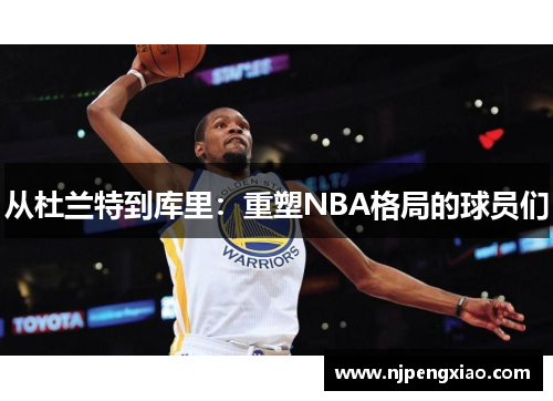 从杜兰特到库里：重塑NBA格局的球员们
