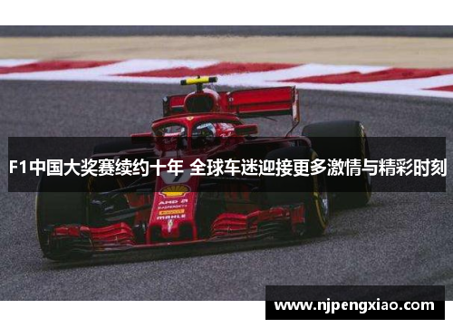 F1中国大奖赛续约十年 全球车迷迎接更多激情与精彩时刻