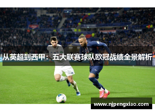 从英超到西甲：五大联赛球队欧冠战绩全景解析