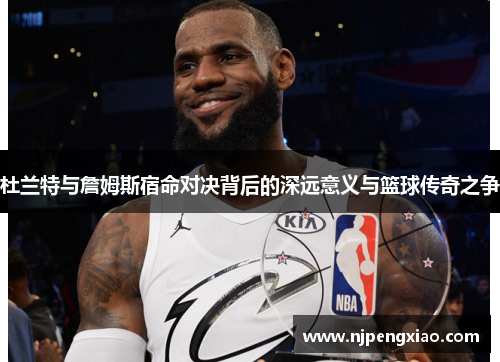 杜兰特与詹姆斯宿命对决背后的深远意义与篮球传奇之争