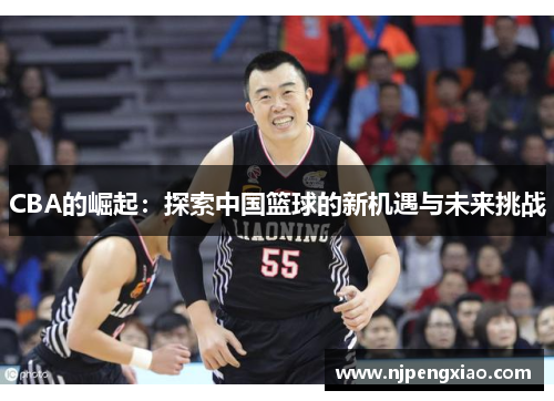 CBA的崛起：探索中国篮球的新机遇与未来挑战