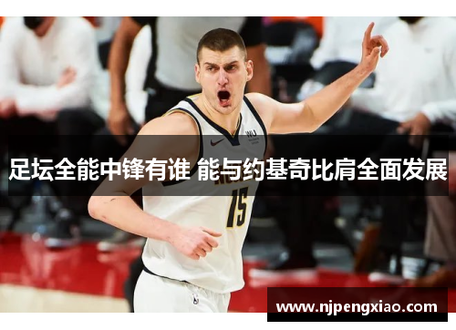 足坛全能中锋有谁 能与约基奇比肩全面发展