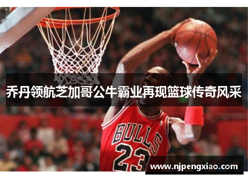 乔丹领航芝加哥公牛霸业再现篮球传奇风采