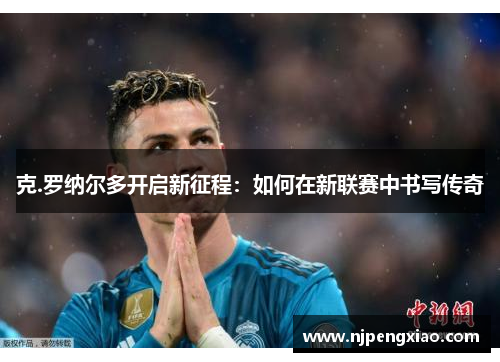 克.罗纳尔多开启新征程：如何在新联赛中书写传奇